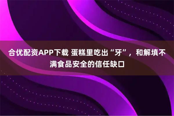 合优配资APP下载 蛋糕里吃出“牙”，和解填不满食品安全的信任缺口