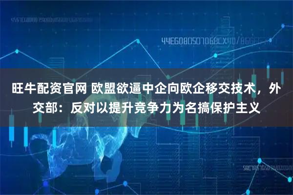 旺牛配资官网 欧盟欲逼中企向欧企移交技术，外交部：反对以提升竞争力为名搞保护主义