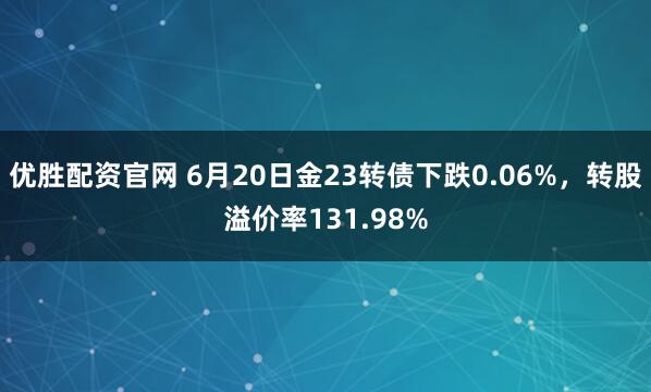 优胜配资官网 6月20日金23转债下跌0.06%，转股溢价率131.98%