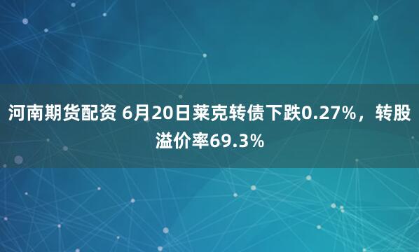 河南期货配资 6月20日莱克转债下跌0.27%，转股溢价率69.3%