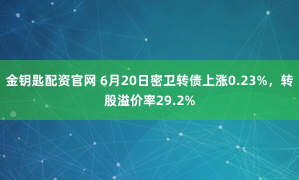 金钥匙配资官网 6月20日密卫转债上涨0.23%，转股溢价率29.2%