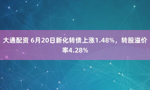 大通配资 6月20日新化转债上涨1.48%，转股溢价率4.28%