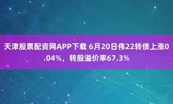天津股票配资网APP下载 6月20日伟22转债上涨0.04%，转股溢价率67.3%