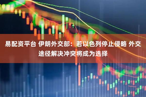 易配资平台 伊朗外交部：若以色列停止侵略 外交途径解决冲突将成为选择