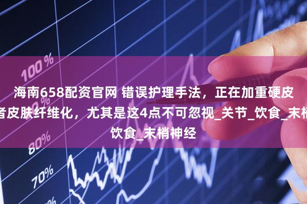 海南658配资官网 错误护理手法,正在加重硬皮病患者皮肤纤维化,尤其是这4点不可忽视_关节_饮食_末梢神经