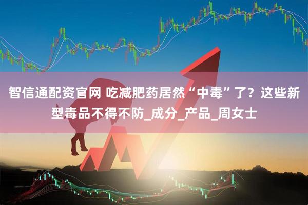 智信通配资官网 吃减肥药居然“中毒”了?这些新型毒品不得不防_成分_产品_周女士