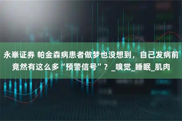 永崋证券 帕金森病患者做梦也没想到,自己发病前竟然有这么多“预警信号”?_嗅觉_睡眠_肌肉