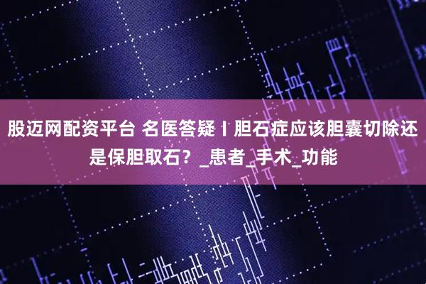 股迈网配资平台 名医答疑〡胆石症应该胆囊切除还是保胆取石?_患者_手术_功能
