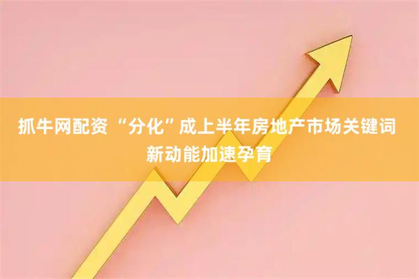 抓牛网配资 “分化”成上半年房地产市场关键词 新动能加速孕育
