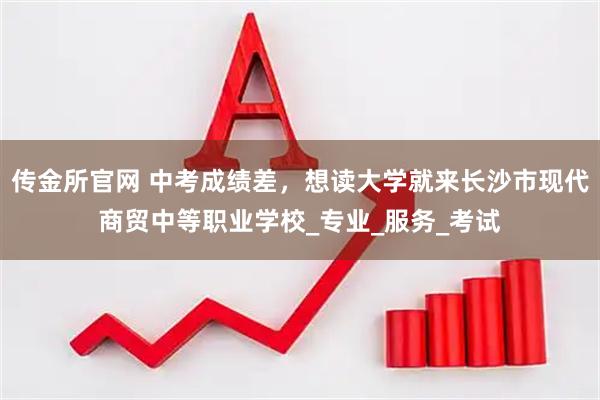 传金所官网 中考成绩差,想读大学就来长沙市现代商贸中等职业学校_专业_服务_考试