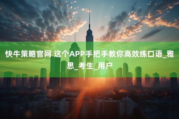 快牛策略官网 这个APP手把手教你高效练口语_雅思_考生_用户