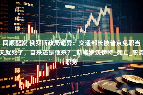 同顺配资 俄罗斯政局诡异:交通部长被普京免职当天就死了,自杀还是他杀?_斯塔罗沃伊特_死亡_职务