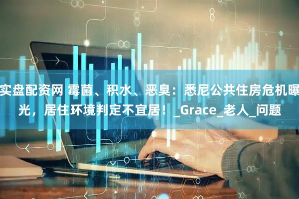 实盘配资网 霉菌、积水、恶臭:悉尼公共住房危机曝光,居住环境判定不宜居!_Grace_老人_问题