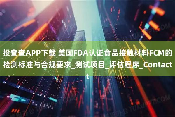 投查查APP下载 美国FDA认证食品接触材料FCM的检测标准与合规要求_测试项目_评估程序_Contact