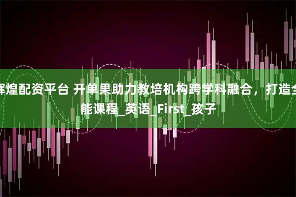 辉煌配资平台 开单果助力教培机构跨学科融合,打造全能课程_英语_First_孩子