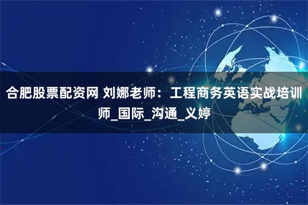 合肥股票配资网 刘娜老师:工程商务英语实战培训师_国际_沟通_义婷
