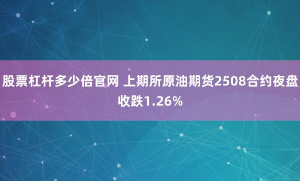 股票杠杆多少倍官网 上期所原油期货2508合约夜盘收跌1.26%