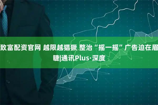 致富配资官网 越限越猖獗 整治“摇一摇”广告迫在眉睫|通讯Plus·深度