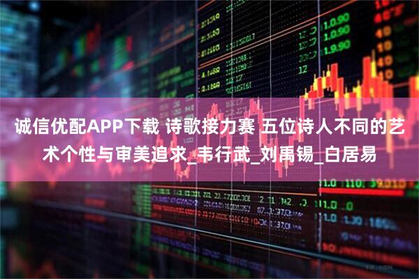 诚信优配APP下载 诗歌接力赛 五位诗人不同的艺术个性与审美追求_韦行武_刘禹锡_白居易