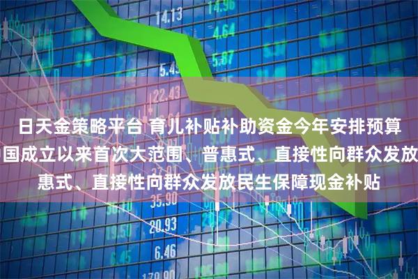 日天金策略平台 育儿补贴补助资金今年安排预算900亿元左右 新中国成立以来首次大范围、普惠式、直接性向群众发放民生保障现金补贴