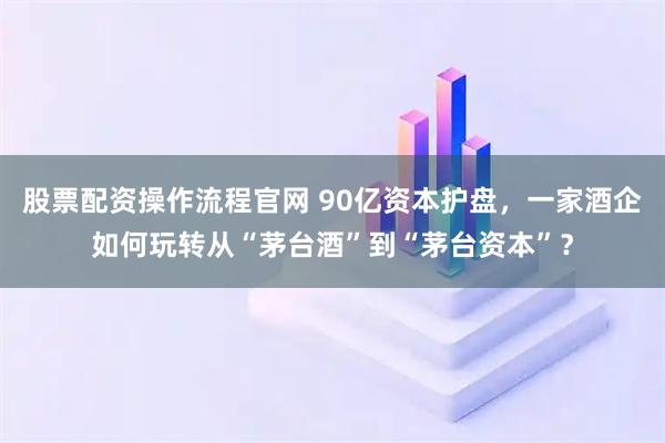 股票配资操作流程官网 90亿资本护盘,一家酒企如何玩转从“茅台酒”到“茅台资本”?