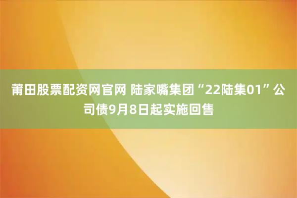 莆田股票配资网官网 陆家嘴集团“22陆集01”公司债9月8日起实施回售