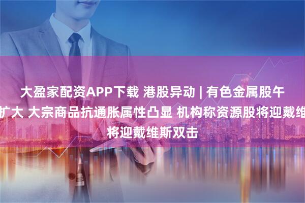 大盈家配资APP下载 港股异动 | 有色金属股午后涨幅扩大 大宗商品抗通胀属性凸显 机构称资源股将迎戴维斯双击