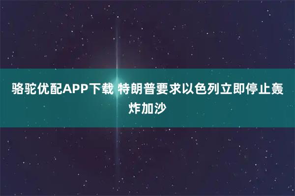骆驼优配APP下载 特朗普要求以色列立即停止轰炸加沙
