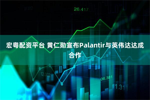 宏粤配资平台 黄仁勋宣布Palantir与英伟达达成合作