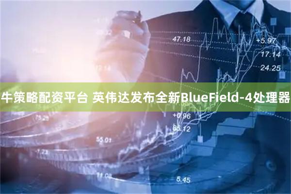 牛策略配资平台 英伟达发布全新BlueField-4处理器