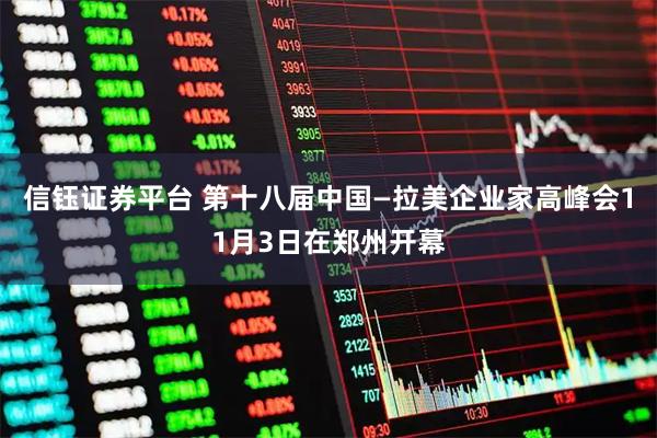 信钰证券平台 第十八届中国—拉美企业家高峰会11月3日在郑州开幕