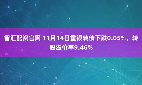 智汇配资官网 11月14日重银转债下跌0.05%,转股溢价率9.46%