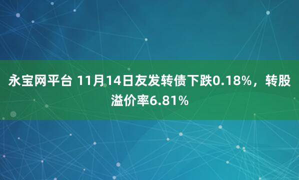 永宝网平台 11月14日友发转债下跌0.18%，转股溢价率6.81%